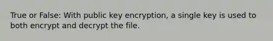 True or False: With public key encryption, a single key is used to both encrypt and decrypt the file.