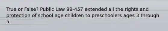 True or False? Public Law 99-457 extended all the rights and protection of school age children to preschoolers ages 3 through 5.