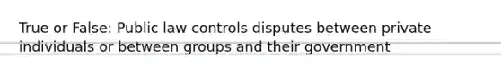 True or False: Public law controls disputes between private individuals or between groups and their government