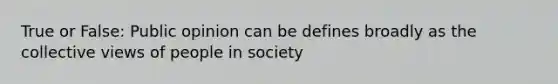 True or False: Public opinion can be defines broadly as the collective views of people in society