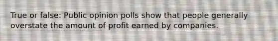 True or false: Public opinion polls show that people generally overstate the amount of profit earned by companies.