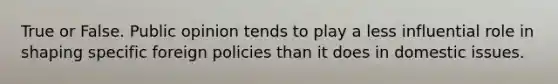 True or False. Public opinion tends to play a less influential role in shaping specific foreign policies than it does in domestic issues.