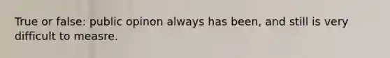 True or false: public opinon always has been, and still is very difficult to measre.