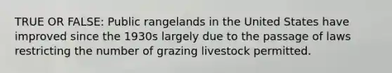 TRUE OR FALSE: Public rangelands in the United States have improved since the 1930s largely due to the passage of laws restricting the number of grazing livestock permitted.