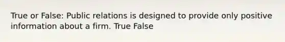 True or False: Public relations is designed to provide only positive information about a firm. True False