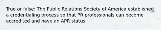 True or false: The Public Relations Society of America established a credentialing process so that PR professionals can become accredited and have an APR status