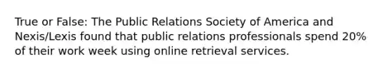 True or False: The Public Relations Society of America and Nexis/Lexis found that public relations professionals spend 20% of their work week using online retrieval services.