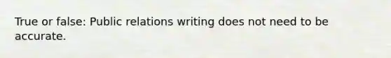 True or false: Public relations writing does not need to be accurate.