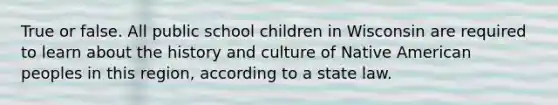 True or false. All public school children in Wisconsin are required to learn about the history and culture of Native American peoples in this region, according to a state law.