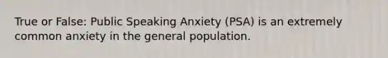 True or False: Public Speaking Anxiety (PSA) is an extremely common anxiety in the general population.