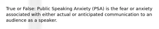 True or False: Public Speaking Anxiety (PSA) is the fear or anxiety associated with either actual or anticipated communication to an audience as a speaker.