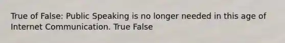 True of False: Public Speaking is no longer needed in this age of Internet Communication. True False