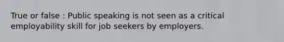 True or false : Public speaking is not seen as a critical employability skill for job seekers by employers.