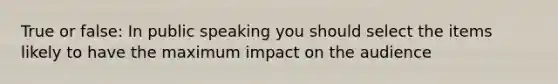 True or false: In public speaking you should select the items likely to have the maximum impact on the audience
