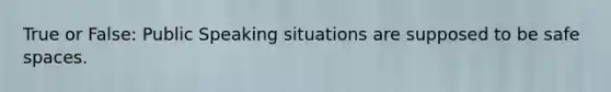 True or False: Public Speaking situations are supposed to be safe spaces.