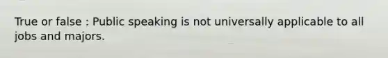 True or false : Public speaking is not universally applicable to all jobs and majors.
