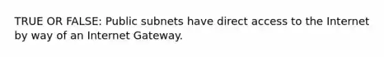 TRUE OR FALSE: Public subnets have direct access to the Internet by way of an Internet Gateway.