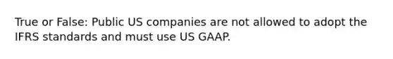 True or False: Public US companies are not allowed to adopt the IFRS standards and must use US GAAP.