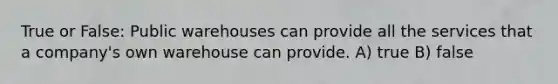 True or False: Public warehouses can provide all the services that a company's own warehouse can provide. A) true B) false