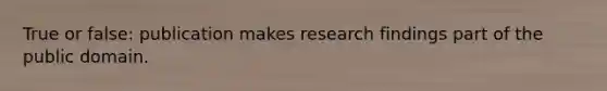 True or false: publication makes research findings part of the public domain.