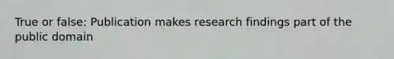 True or false: Publication makes research findings part of the public domain