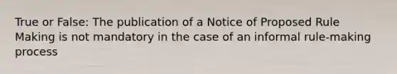 True or False: The publication of a Notice of Proposed Rule Making is not mandatory in the case of an informal rule-making process