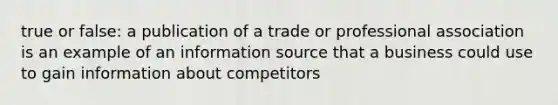 true or false: a publication of a trade or professional association is an example of an information source that a business could use to gain information about competitors