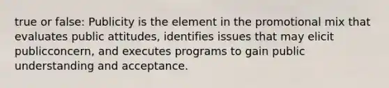 true or false: Publicity is the element in the promotional mix that evaluates public attitudes, identifies issues that may elicit publicconcern, and executes programs to gain public understanding and acceptance.