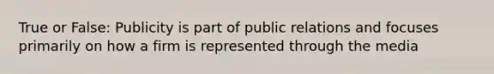 True or False: Publicity is part of public relations and focuses primarily on how a firm is represented through the media