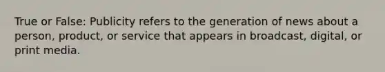 True or False: Publicity refers to the generation of news about a person, product, or service that appears in broadcast, digital, or print media.