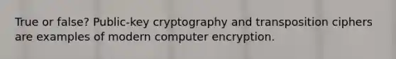 True or false? Public-key cryptography and transposition ciphers are examples of modern computer encryption.