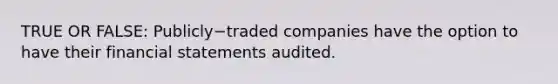 TRUE OR FALSE: Publicly−traded companies have the option to have their financial statements audited.