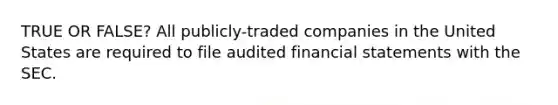 TRUE OR FALSE? All publicly-traded companies in the United States are required to file audited financial statements with the SEC.