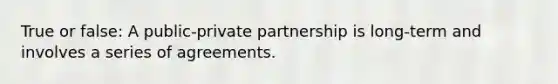 True or false: A public-private partnership is long-term and involves a series of agreements.