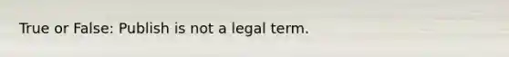 True or False: Publish is not a legal term.