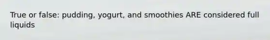 True or false: pudding, yogurt, and smoothies ARE considered full liquids