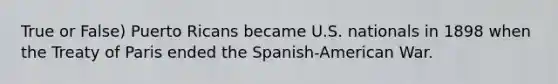 True or False) Puerto Ricans became U.S. nationals in 1898 when the Treaty of Paris ended the Spanish-American War.