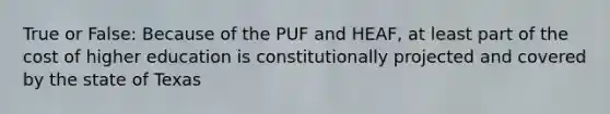 True or False: Because of the PUF and HEAF, at least part of the cost of higher education is constitutionally projected and covered by the state of Texas