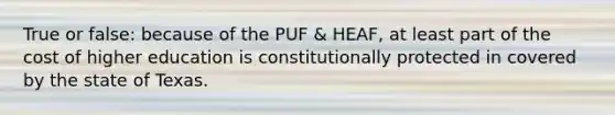 True or false: because of the PUF & HEAF, at least part of the cost of higher education is constitutionally protected in covered by the state of Texas.