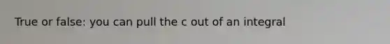 True or false: you can pull the c out of an integral