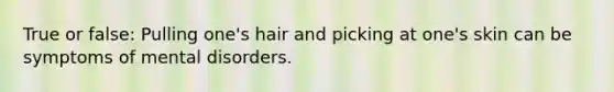 True or false: Pulling one's hair and picking at one's skin can be symptoms of mental disorders.