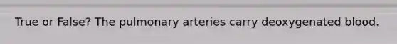 True or False? The pulmonary arteries carry deoxygenated blood.