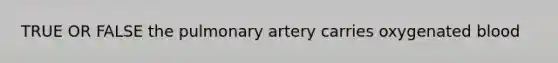 TRUE OR FALSE the pulmonary artery carries oxygenated blood