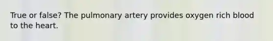 True or false? The pulmonary artery provides oxygen rich blood to the heart.