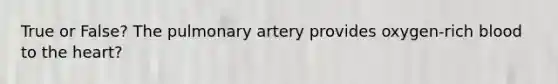 True or False? The pulmonary artery provides oxygen-rich blood to the heart?