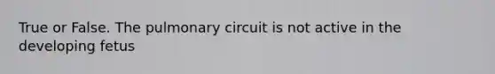 True or False. The pulmonary circuit is not active in the developing fetus