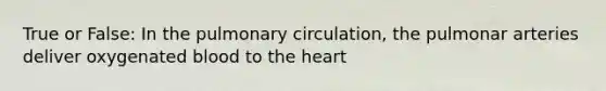 True or False: In the pulmonary circulation, the pulmonar arteries deliver oxygenated blood to the heart