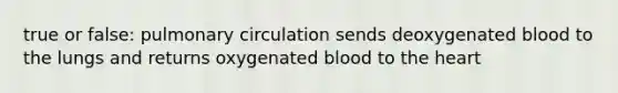 true or false: pulmonary circulation sends deoxygenated blood to the lungs and returns oxygenated blood to <a href='https://www.questionai.com/knowledge/kya8ocqc6o-the-heart' class='anchor-knowledge'>the heart</a>