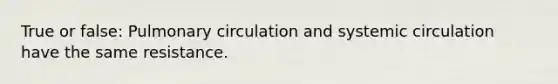 True or false: Pulmonary circulation and systemic circulation have the same resistance.