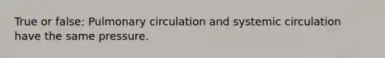 True or false: Pulmonary circulation and systemic circulation have the same pressure.